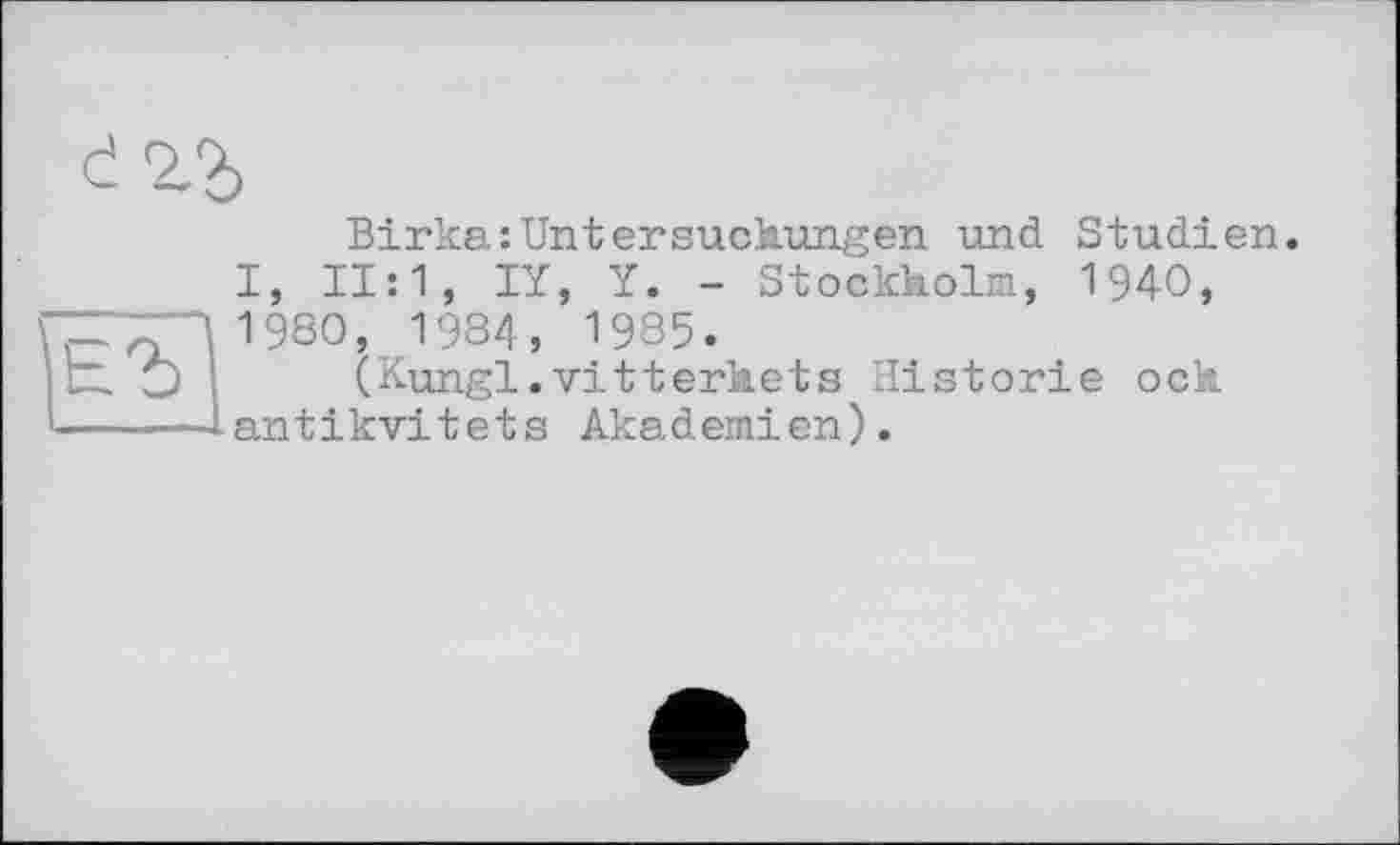 ﻿Birka:Untersuchungen und Studien. I, 11:1, IY, Y. - Stockholm, 1940, 1980, 1984, 1985.
(Kungl.vitterhets Historie och antikvitets Akademien).